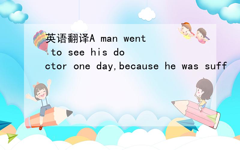 英语翻译A man went to see his doctor one day,because he was suff