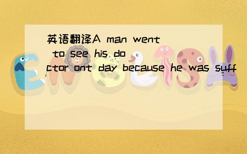 英语翻译A man went to see his doctor ont day because he was suff