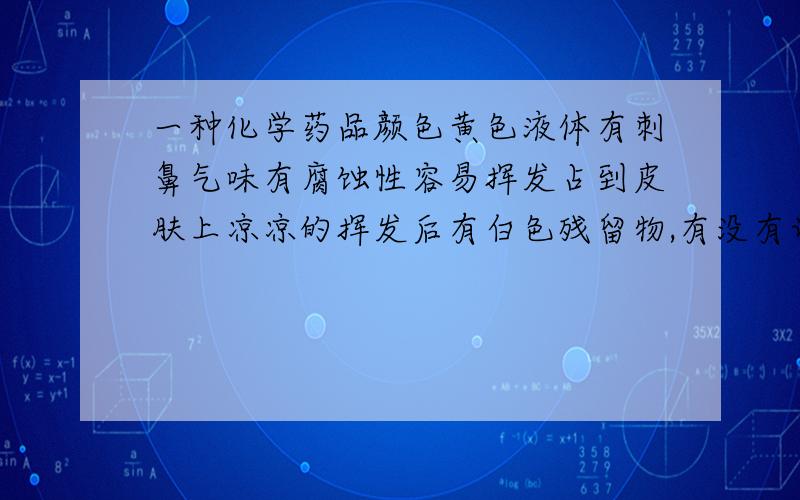 一种化学药品颜色黄色液体有刺鼻气味有腐蚀性容易挥发占到皮肤上凉凉的挥发后有白色残留物,有没有认识的