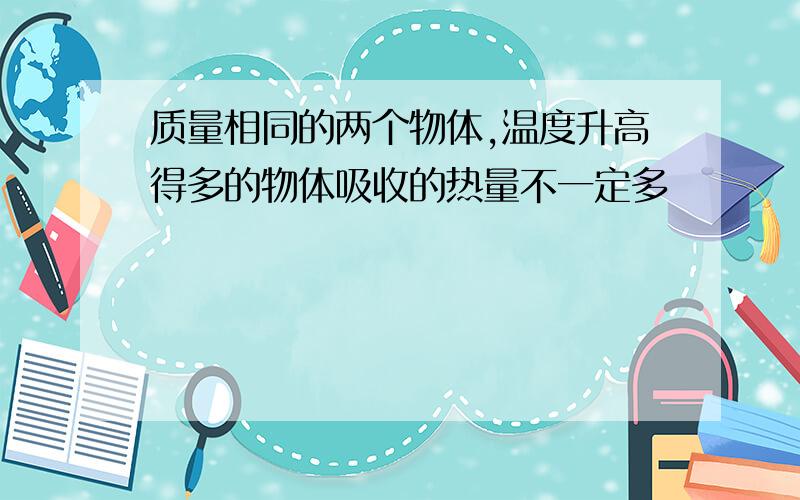 质量相同的两个物体,温度升高得多的物体吸收的热量不一定多