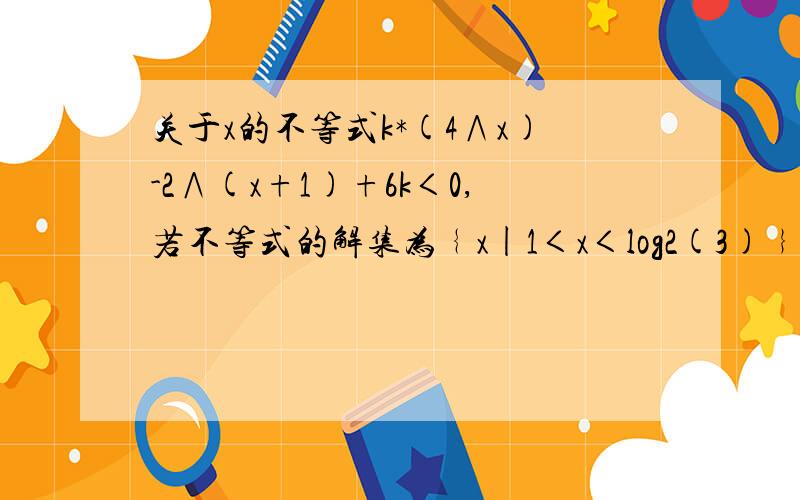 关于x的不等式k*(4∧x)-2∧(x+1)+6k＜0,若不等式的解集为﹛x|1＜x＜log2(3)﹜的子集,求实数k的