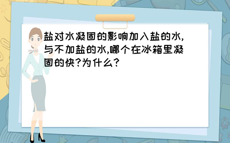 盐对水凝固的影响加入盐的水,与不加盐的水,哪个在冰箱里凝固的快?为什么?