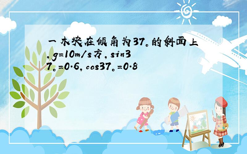 一木块在倾角为37°的斜面上,g=10m/s方,sin37°=0.6,cos37°=0.8