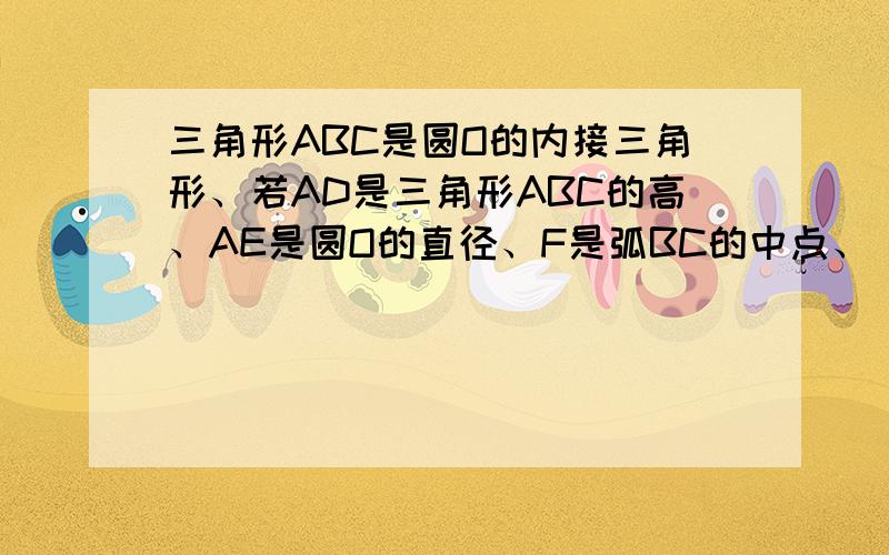 三角形ABC是圆O的内接三角形、若AD是三角形ABC的高、AE是圆O的直径、F是弧BC的中点、