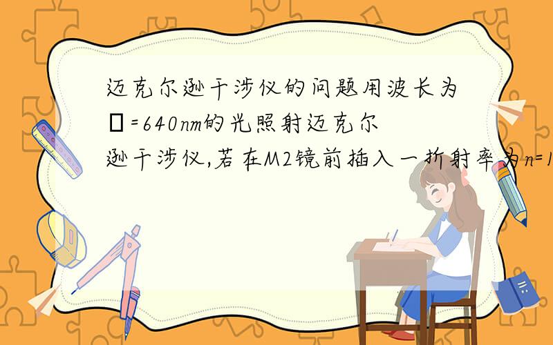 迈克尔逊干涉仪的问题用波长为λ=640nm的光照射迈克尔逊干涉仪,若在M2镜前插入一折射率为n=1.5的薄片,可观察到1