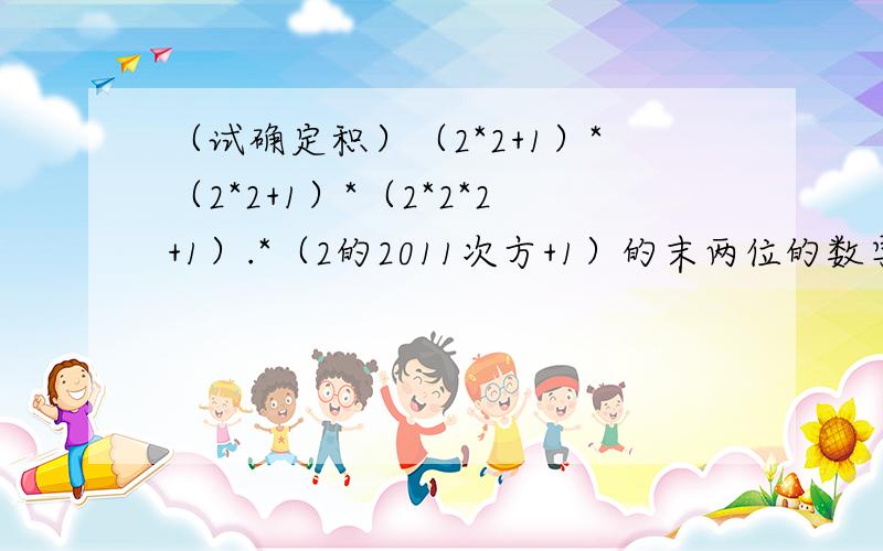 （试确定积）（2*2+1）*（2*2+1）*（2*2*2+1）.*（2的2011次方+1）的末两位的数字