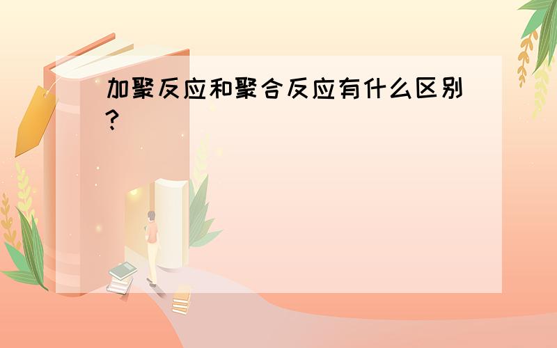 加聚反应和聚合反应有什么区别?