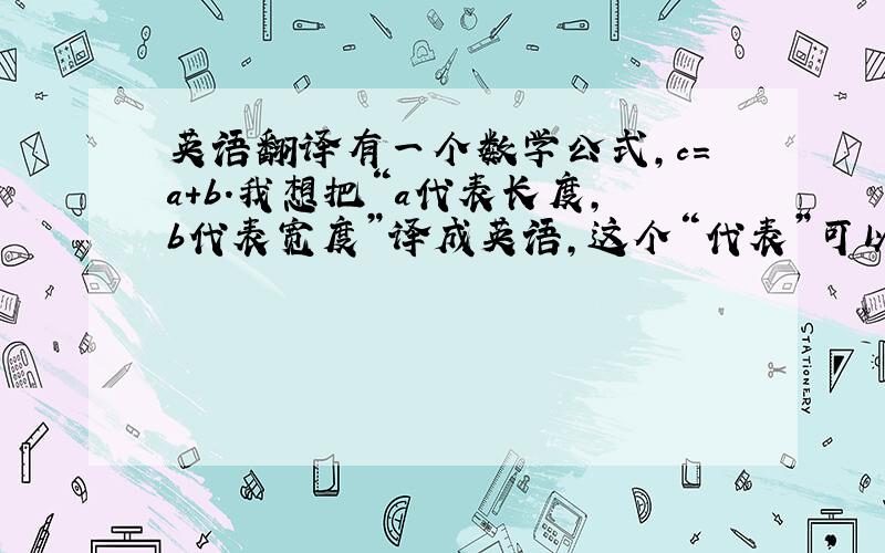 英语翻译有一个数学公式,c=a+b.我想把“a代表长度,b代表宽度”译成英语,这个“代表”可以翻译成stand 或者有什