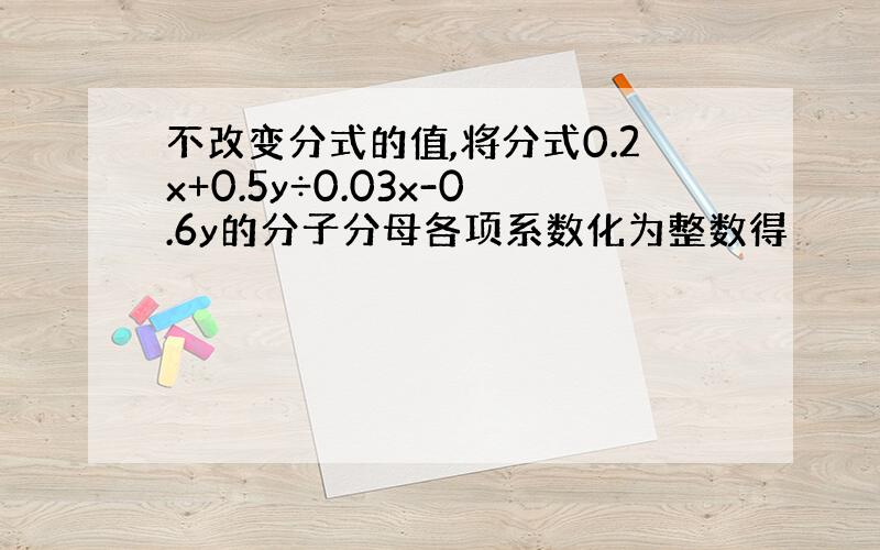 不改变分式的值,将分式0.2x+0.5y÷0.03x-0.6y的分子分母各项系数化为整数得