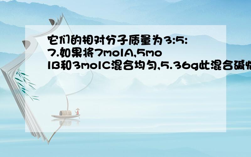 它们的相对分子质量为3:5:7.如果将7molA,5molB和3molC混合均匀,5.36g此混合碱恰好可以中和含0.1