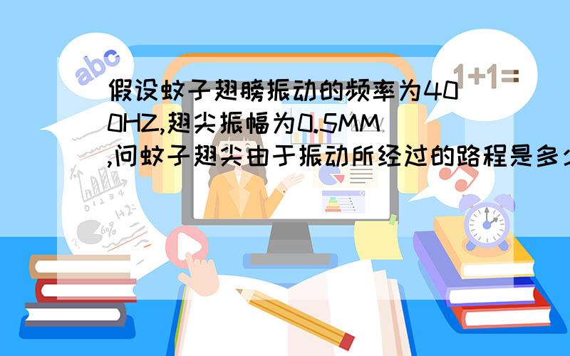 假设蚊子翅膀振动的频率为400HZ,翅尖振幅为0.5MM,问蚊子翅尖由于振动所经过的路程是多少