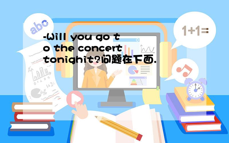 -Will you go to the concert tonighit?问题在下面.