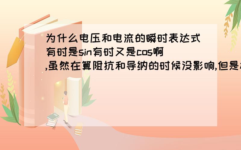 为什么电压和电流的瞬时表达式有时是sin有时又是cos啊,虽然在算阻抗和导纳的时候没影响,但是极坐标的表达式是不同的啊?