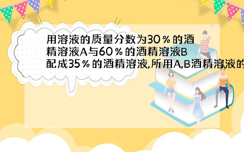 用溶液的质量分数为30％的酒精溶液A与60％的酒精溶液B配成35％的酒精溶液,所用A,B酒精溶液的质量比为?