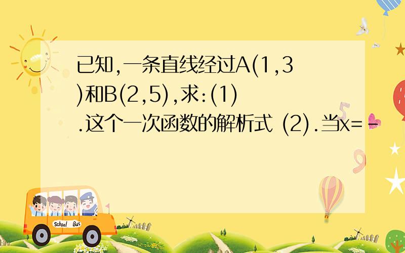 已知,一条直线经过A(1,3)和B(2,5),求:(1).这个一次函数的解析式 (2).当x=-