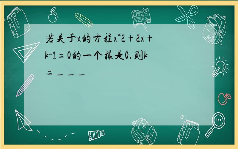 若关于x的方程x^2+2x+k-1=0的一个根是0,则k=___