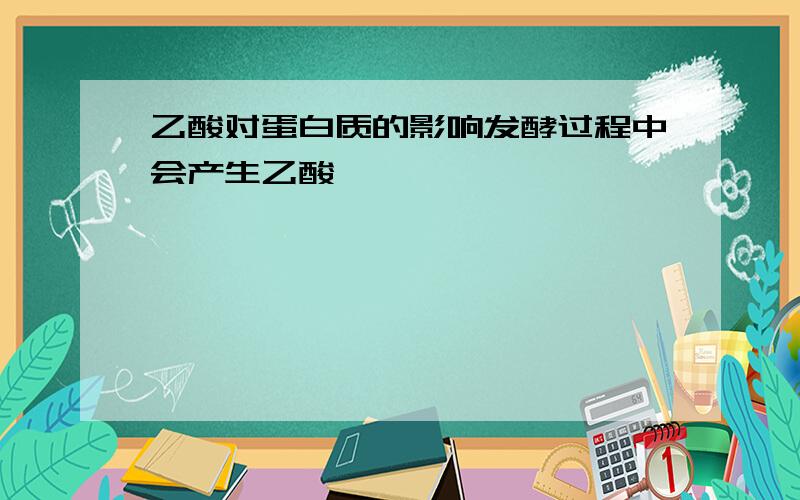 乙酸对蛋白质的影响发酵过程中会产生乙酸,