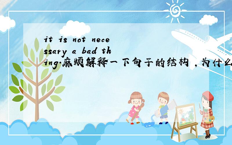 it is not necessary a bad thing.麻烦解释一下句子的结构 ,为什么是用necessary而