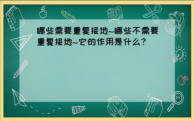 哪些需要重复接地~哪些不需要重复接地~它的作用是什么?