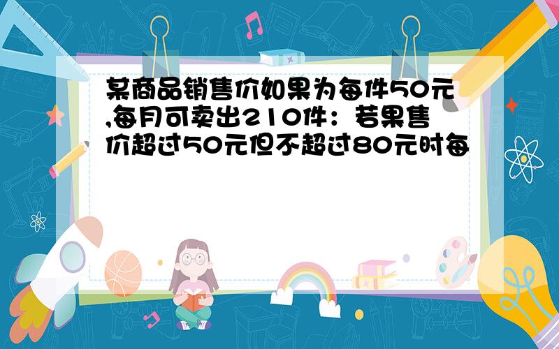 某商品销售价如果为每件50元,每月可卖出210件：若果售价超过50元但不超过80元时每