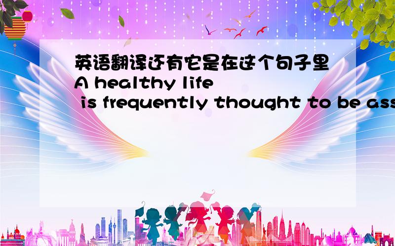 英语翻译还有它是在这个句子里A healthy life is frequently thought to be ass