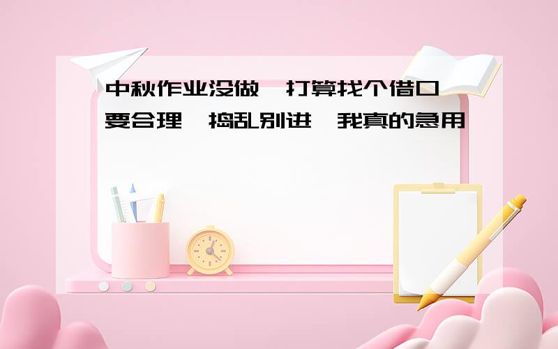 中秋作业没做,打算找个借口,要合理,捣乱别进,我真的急用