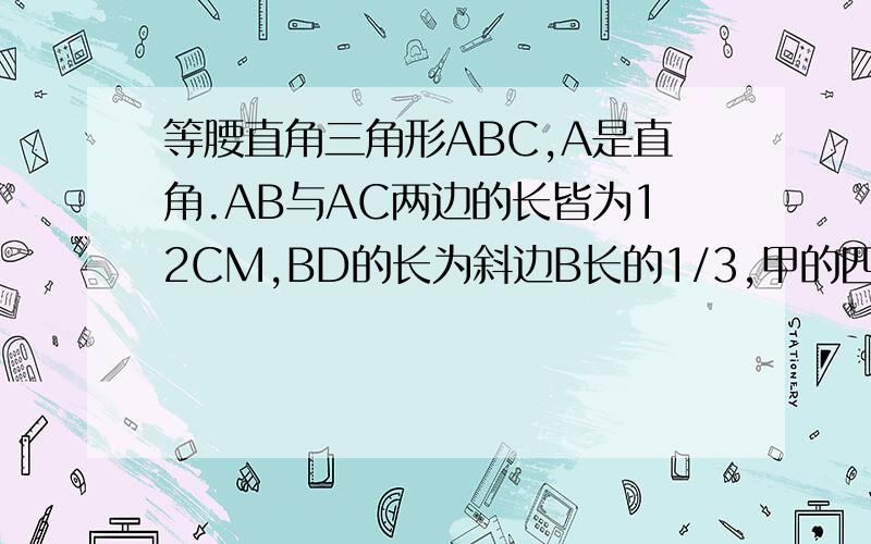 等腰直角三角形ABC,A是直角.AB与AC两边的长皆为12CM,BD的长为斜边B长的1/3,甲的四边形与乙的三角形面积为