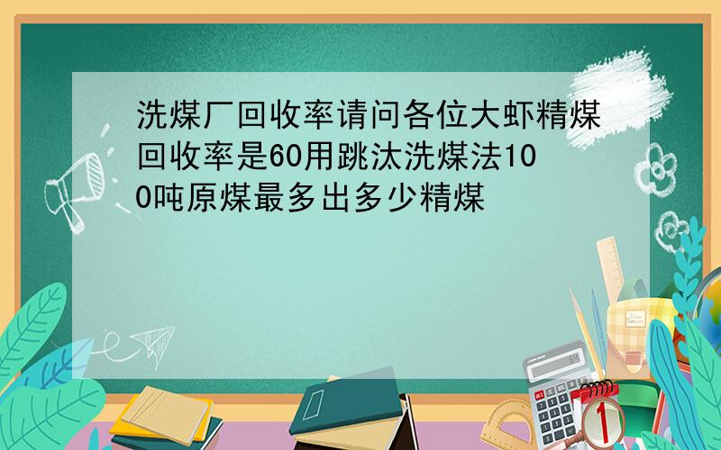 洗煤厂回收率请问各位大虾精煤回收率是60用跳汰洗煤法100吨原煤最多出多少精煤