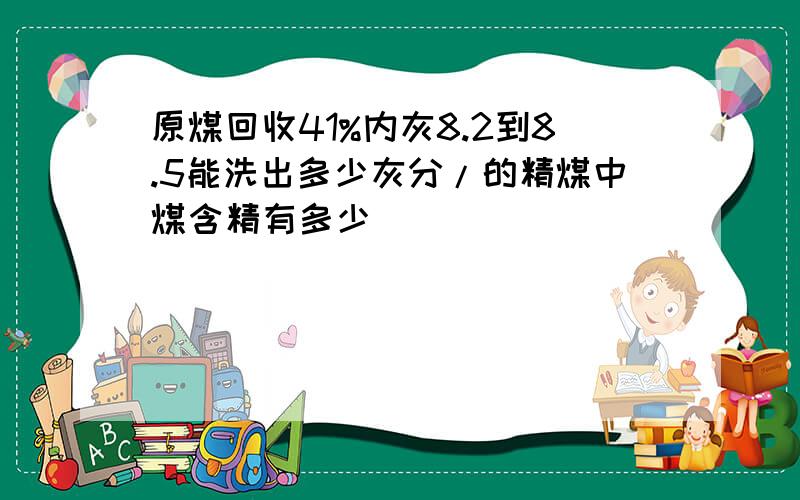 原煤回收41%内灰8.2到8.5能洗出多少灰分/的精煤中煤含精有多少