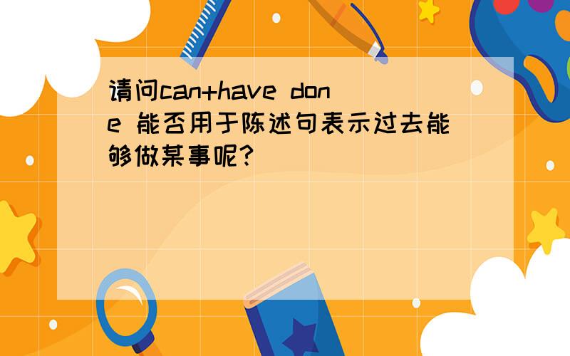 请问can+have done 能否用于陈述句表示过去能够做某事呢?