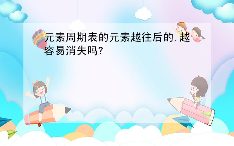 元素周期表的元素越往后的,越容易消失吗?