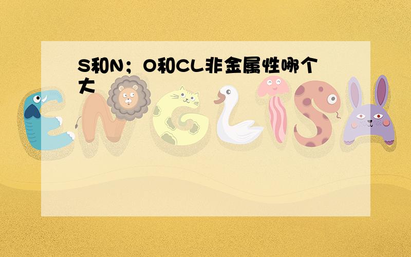 S和N；O和CL非金属性哪个大