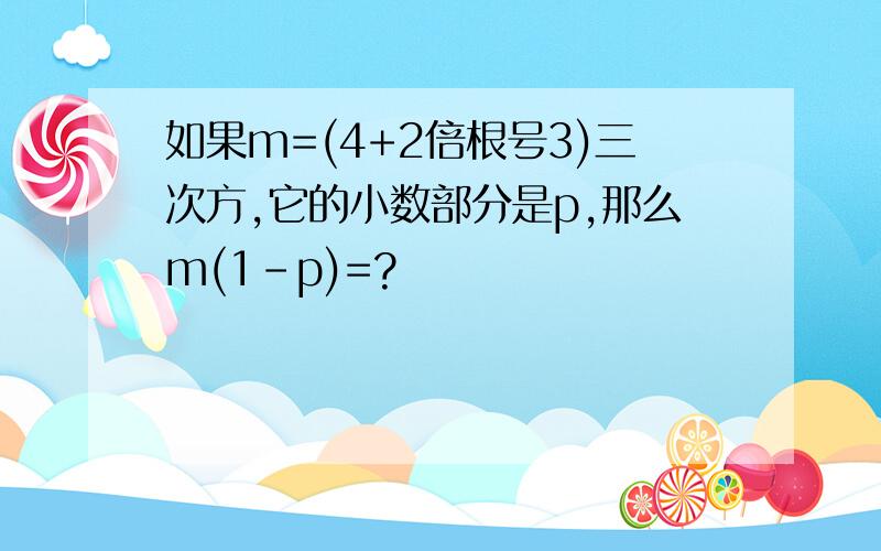 如果m=(4+2倍根号3)三次方,它的小数部分是p,那么m(1-p)=?