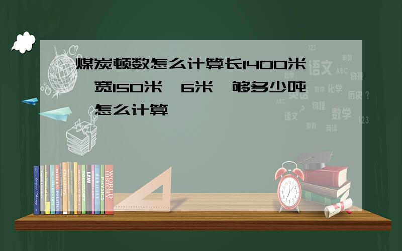 煤炭顿数怎么计算长1400米,宽150米,6米,够多少吨,怎么计算,