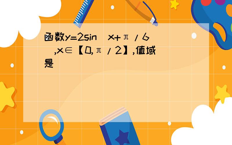 函数y=2sin(x+π/6),x∈【0,π/2】,值域是