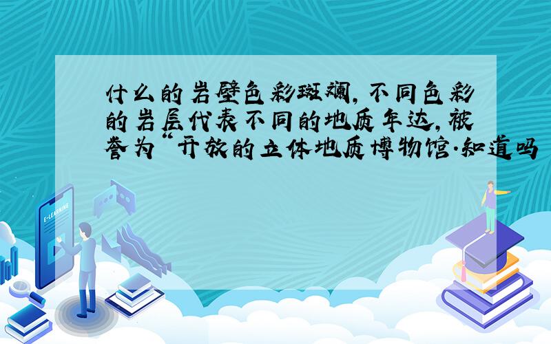 什么的岩壁色彩斑斓,不同色彩的岩层代表不同的地质年达,被誉为“开放的立体地质博物馆.知道吗