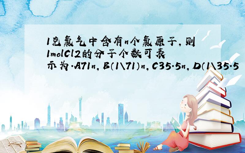 1克氯气中含有n个氯原子,则1molCl2的分子个数可表示为.A71n,B（1\71）n,C35.5n,D（1\35.5