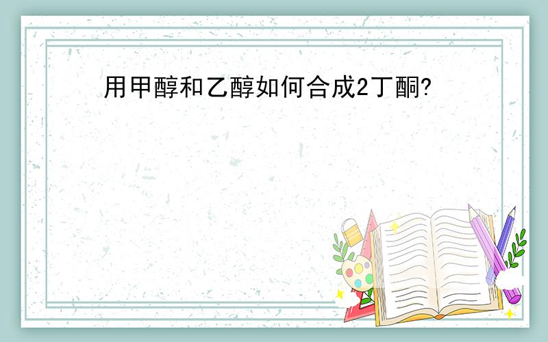 用甲醇和乙醇如何合成2丁酮?