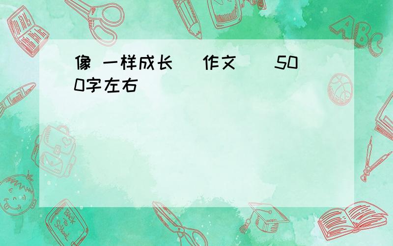 像 一样成长 （作文）（500字左右）