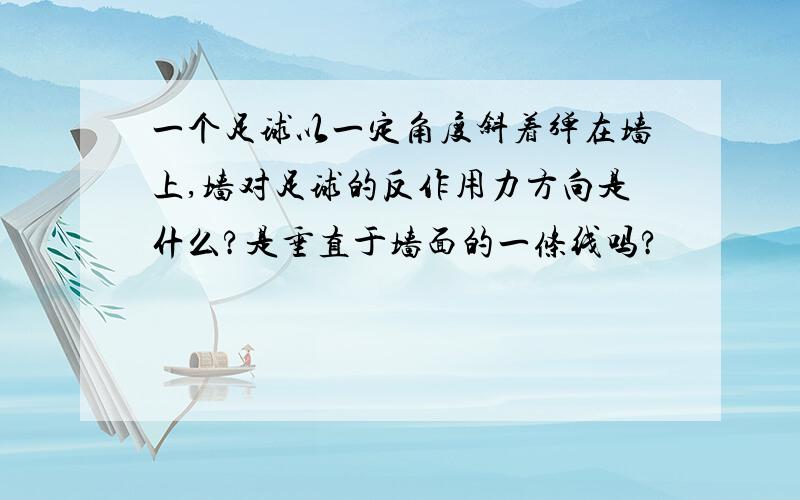 一个足球以一定角度斜着弹在墙上,墙对足球的反作用力方向是什么?是垂直于墙面的一条线吗?