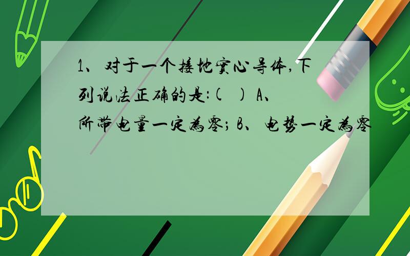 1、对于一个接地实心导体,下列说法正确的是:( ) A、所带电量一定为零； B、电势一定为零