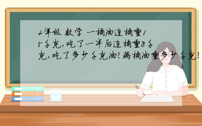 2年级 数学 一桶油连桶重15千克,吃了一半后连桶重8千克,吃了多少千克油?满桶油重多少千克?