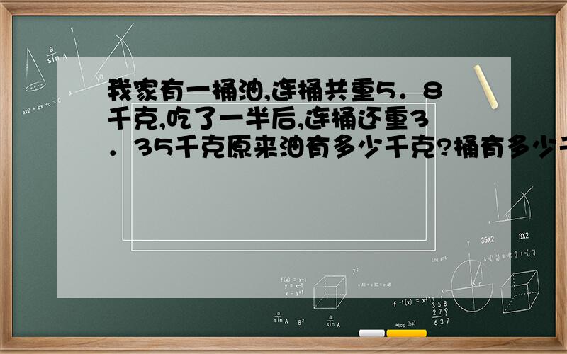 我家有一桶油,连桶共重5．8千克,吃了一半后,连桶还重3．35千克原来油有多少千克?桶有多少千克?(求算式)