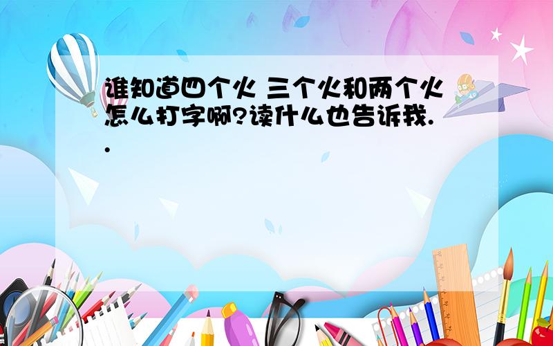 谁知道四个火 三个火和两个火怎么打字啊?读什么也告诉我..