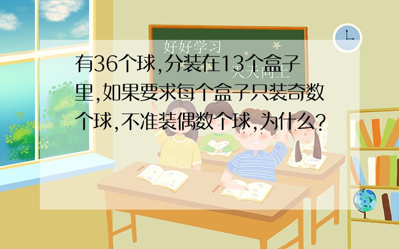 有36个球,分装在13个盒子里,如果要求每个盒子只装奇数个球,不准装偶数个球,为什么?