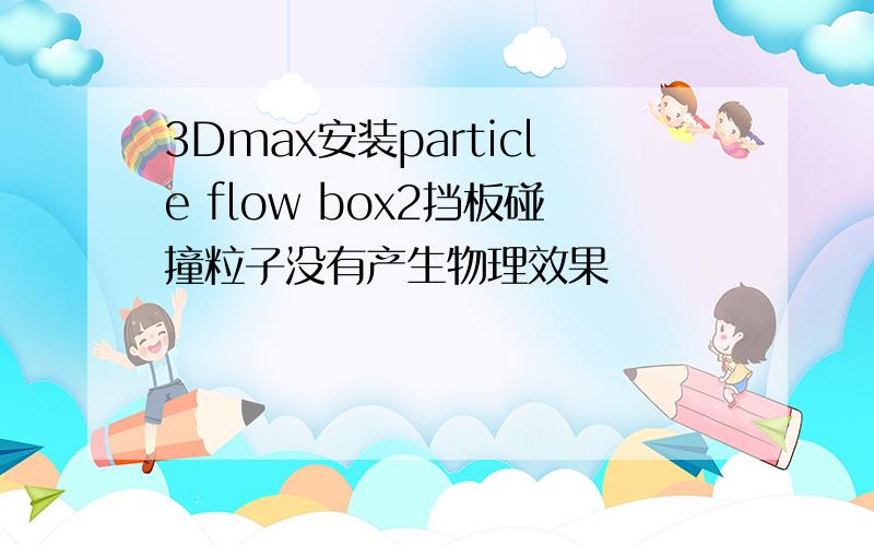 3Dmax安装particle flow box2挡板碰撞粒子没有产生物理效果