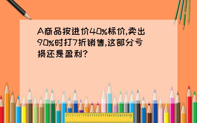 A商品按进价40%标价,卖出90%时打7折销售,这部分亏损还是盈利?