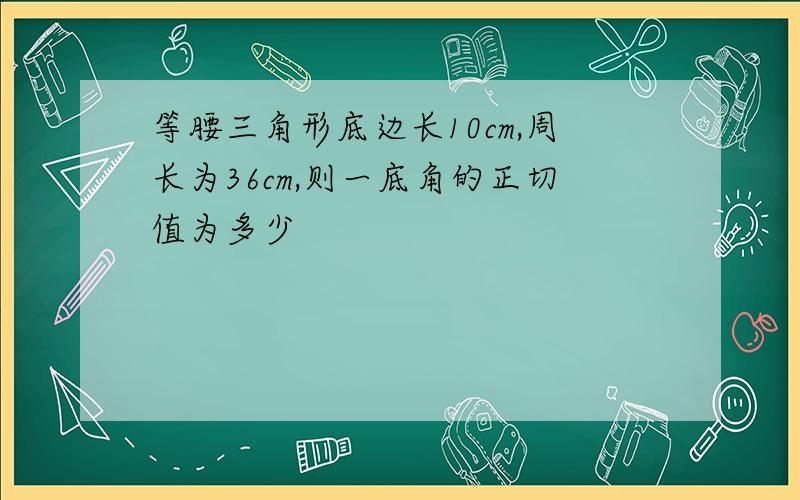 等腰三角形底边长10cm,周长为36cm,则一底角的正切值为多少