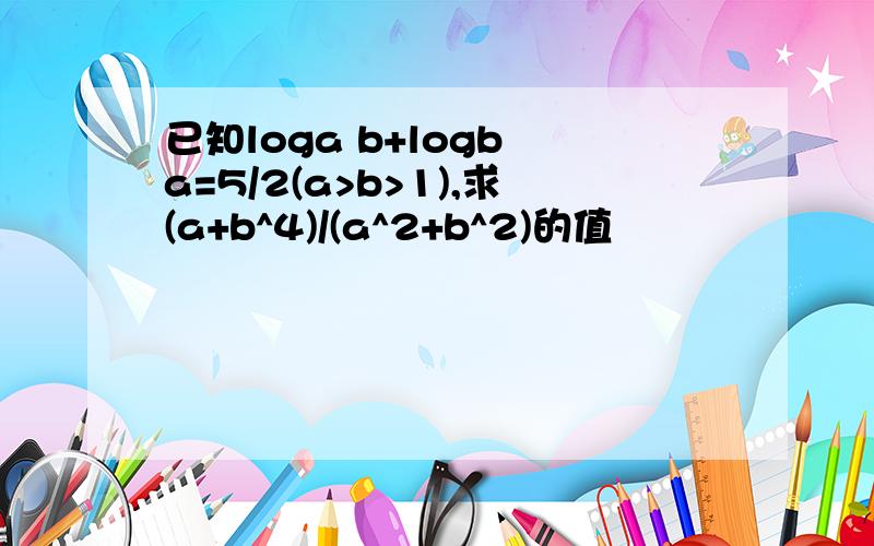 已知loga b+logb a=5/2(a>b>1),求(a+b^4)/(a^2+b^2)的值