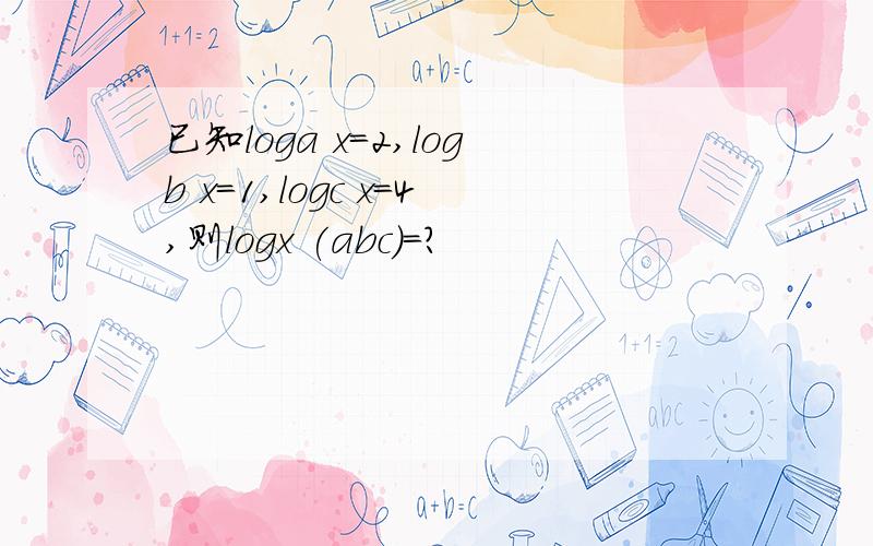 已知loga x=2,logb x=1,logc x=4,则logx (abc)=?